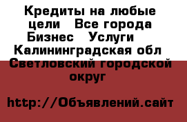 Кредиты на любые цели - Все города Бизнес » Услуги   . Калининградская обл.,Светловский городской округ 